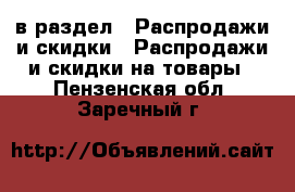  в раздел : Распродажи и скидки » Распродажи и скидки на товары . Пензенская обл.,Заречный г.